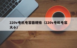 220v电机电容器规格（220v电机电容大小）
